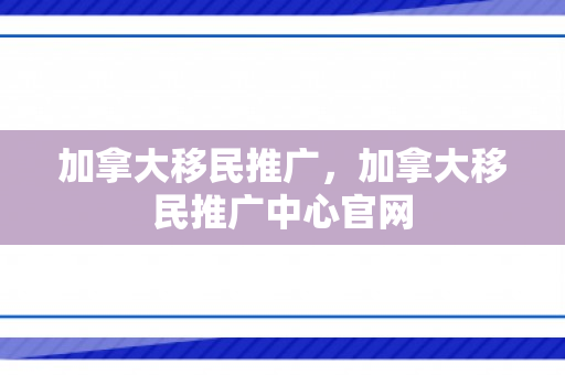 加拿大移民推广，加拿大移民推广中心官网