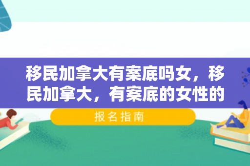 移民加拿大有案底吗女，移民加拿大，有案底的女性的新旅程
