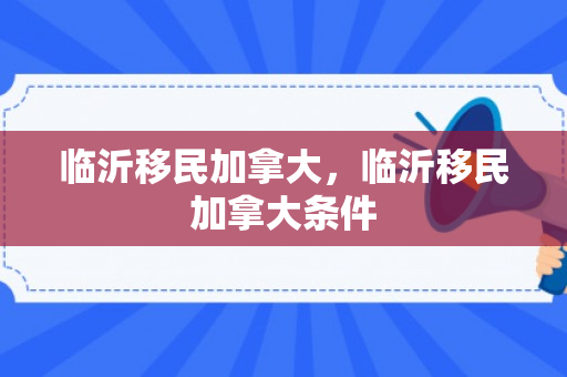 临沂移民加拿大，临沂移民加拿大条件