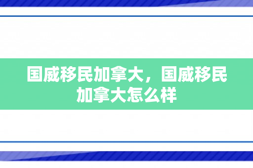 国威移民加拿大，国威移民加拿大怎么样