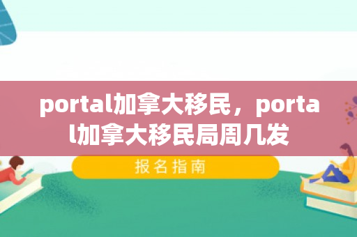 portal加拿大移民，portal加拿大移民局周几发
