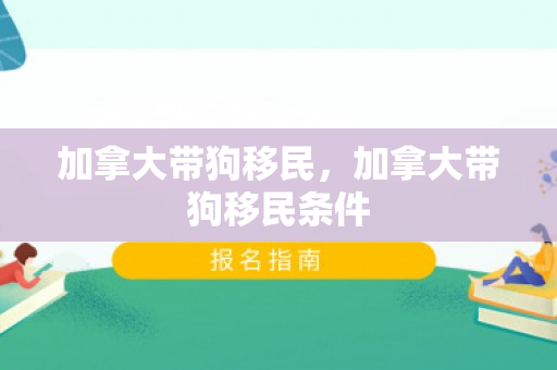 加拿大带狗移民，加拿大带狗移民条件