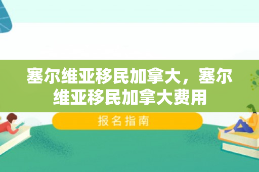 塞尔维亚移民加拿大，塞尔维亚移民加拿大费用