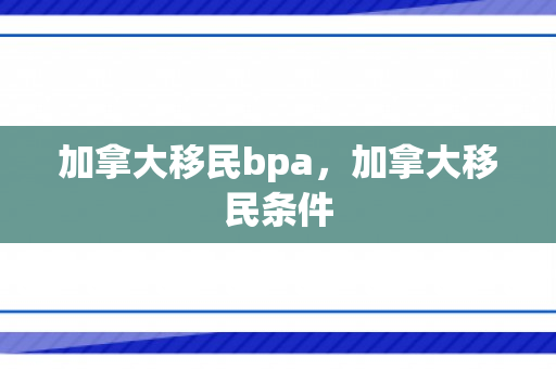 加拿大移民bpa，加拿大移民条件