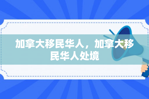 加拿大移民华人，加拿大移民华人处境