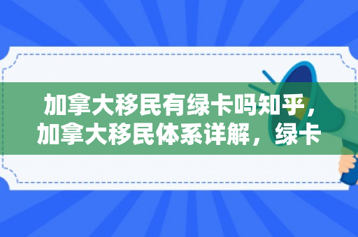 加拿大移民有绿卡吗知乎，加拿大移民体系详解，绿卡之路与知乎热议