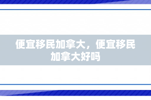 便宜移民加拿大，便宜移民加拿大好吗