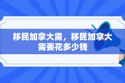 移民加拿大需，移民加拿大需要花多少钱