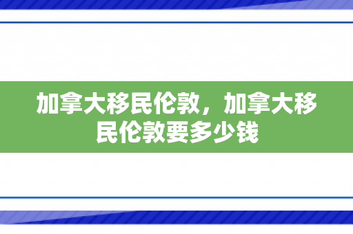加拿大移民伦敦，加拿大移民伦敦要多少钱
