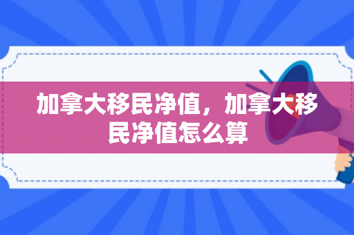 加拿大移民净值，加拿大移民净值怎么算