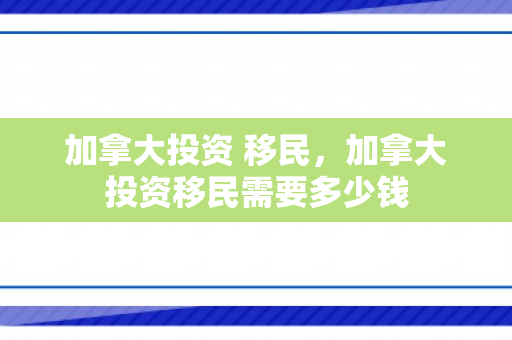加拿大投资 移民，加拿大投资移民需要多少钱