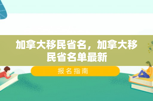 加拿大移民省名，加拿大移民省名单最新