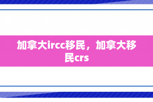 加拿大ircc移民，加拿大移民crs