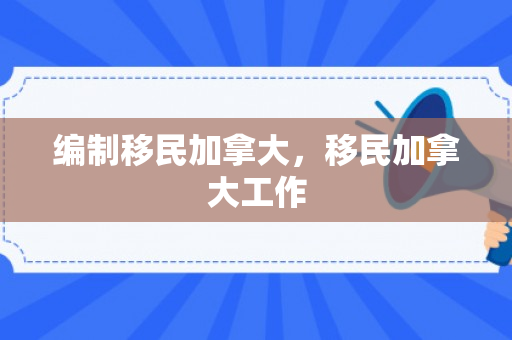 编制移民加拿大，移民加拿大工作