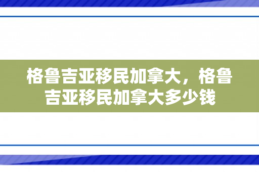 格鲁吉亚移民加拿大，格鲁吉亚移民加拿大多少钱