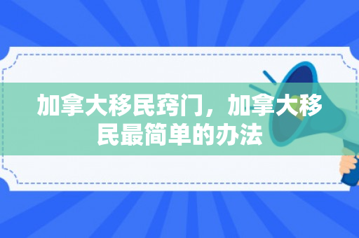 加拿大移民窍门，加拿大移民最简单的办法