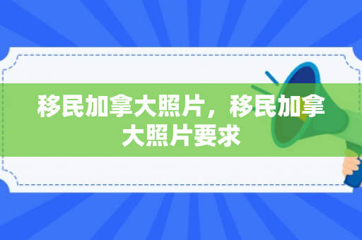 移民加拿大照片，移民加拿大照片要求