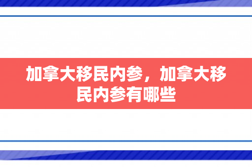 加拿大移民内参，加拿大移民内参有哪些