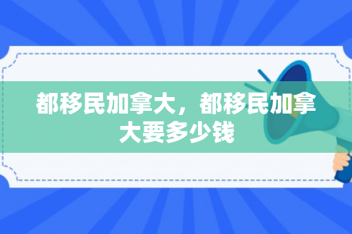 都移民加拿大，都移民加拿大要多少钱