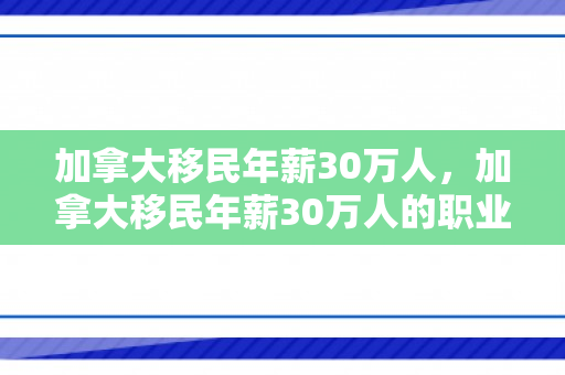 加拿大移民年薪30万人，加拿大移民年薪30万人的职业前景与机遇