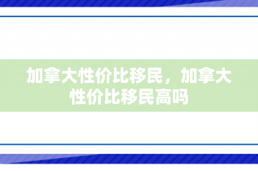 加拿大性价比移民，加拿大性价比移民高吗