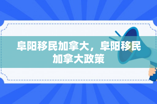 阜阳移民加拿大，阜阳移民加拿大政策