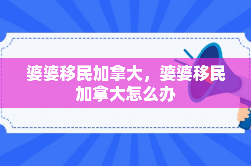 婆婆移民加拿大，婆婆移民加拿大怎么办