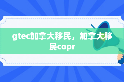 gtec加拿大移民，加拿大移民copr