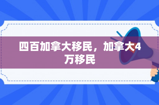 四百加拿大移民，加拿大4万移民