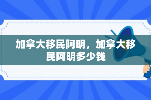 加拿大移民阿明，加拿大移民阿明多少钱