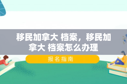 移民加拿大 档案，移民加拿大 档案怎么办理