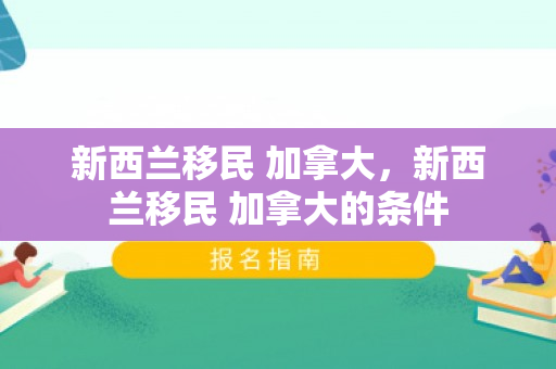 新西兰移民 加拿大，新西兰移民 加拿大的条件
