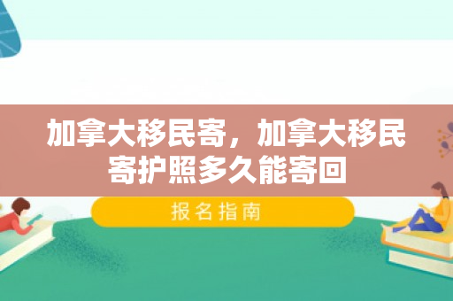 加拿大移民寄，加拿大移民寄护照多久能寄回