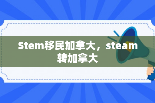 Stem移民加拿大，steam转加拿大