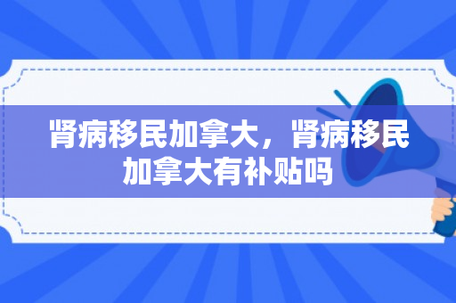 肾病移民加拿大，肾病移民加拿大有补贴吗