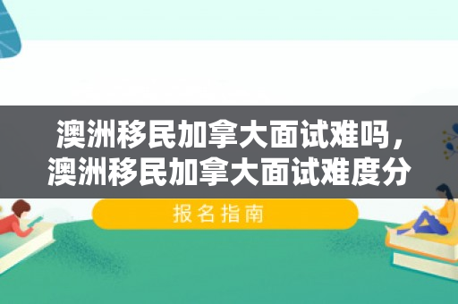 澳洲移民加拿大面试难吗，澳洲移民加拿大面试难度分析