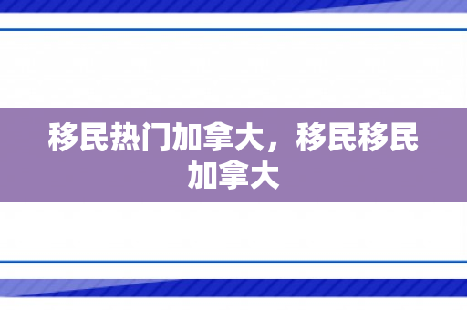 移民热门加拿大，移民移民加拿大