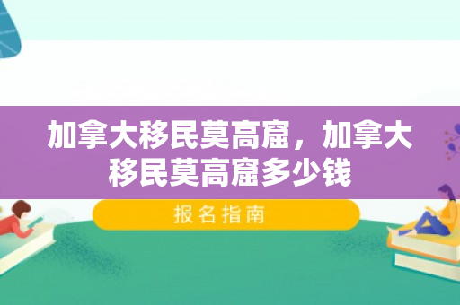 加拿大移民莫高窟，加拿大移民莫高窟多少钱