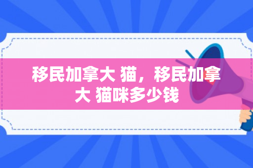 移民加拿大 猫，移民加拿大 猫咪多少钱