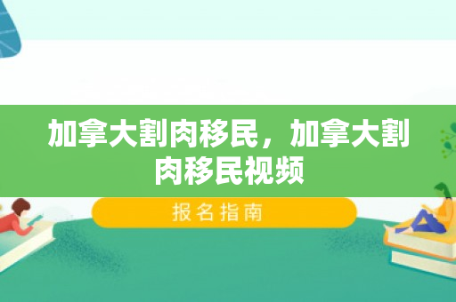 加拿大割肉移民，加拿大割肉移民视频