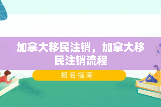 加拿大移民注销，加拿大移民注销流程