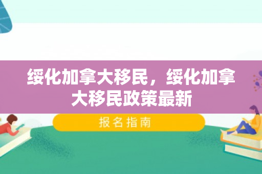 绥化加拿大移民，绥化加拿大移民政策最新