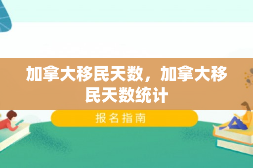 加拿大移民天数，加拿大移民天数统计