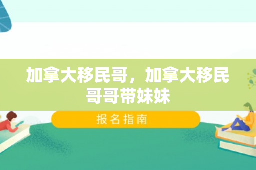 加拿大移民哥，加拿大移民哥哥带妹妹