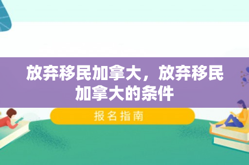 放弃移民加拿大，放弃移民加拿大的条件