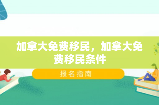加拿大免费移民，加拿大免费移民条件