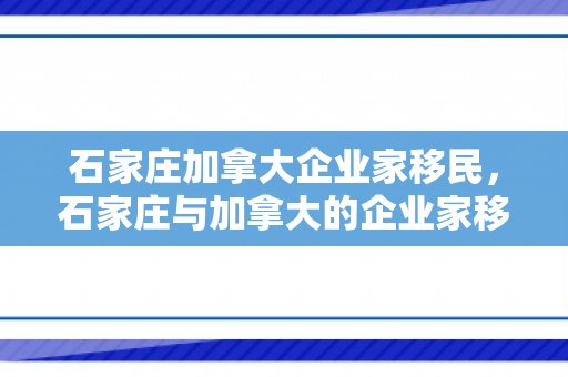 石家庄加拿大企业家移民，石家庄与加拿大的企业家移民之路，跨越国界的商业合作与移民故事
