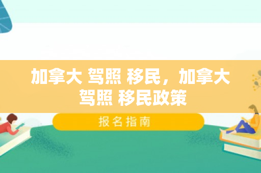 加拿大 驾照 移民，加拿大 驾照 移民政策