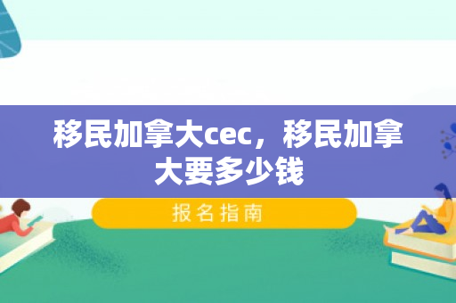 移民加拿大cec，移民加拿大要多少钱