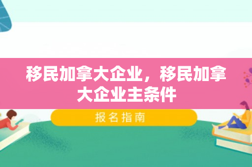 移民加拿大企业，移民加拿大企业主条件